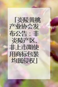 炎陵黄桃产业协会发布公告：非炎陵产区、非上市期使用商标包装均属侵权