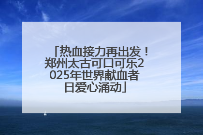 热血接力再出发！郑州太古可口可乐2025年世界献血者日爱心涌动