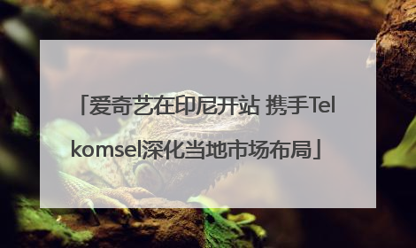 爱奇艺在印尼开站 携手Telkomsel深化当地市场布局