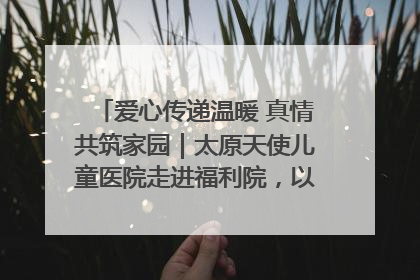 爱心传递温暖 真情共筑家园｜太原天使儿童医院走进福利院，以爱守护童真笑颜！