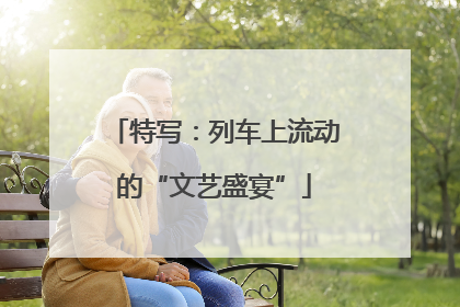 特写：列车上流动的“文艺盛宴”