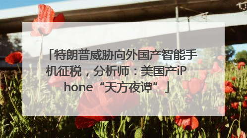 特朗普威胁向外国产智能手机征税，分析师：美国产iPhone“天方夜谭”