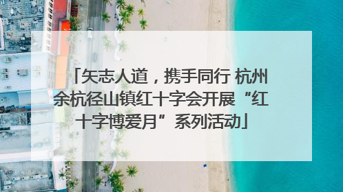 矢志人道，携手同行 杭州余杭径山镇红十字会开展“红十字博爱月”系列活动
