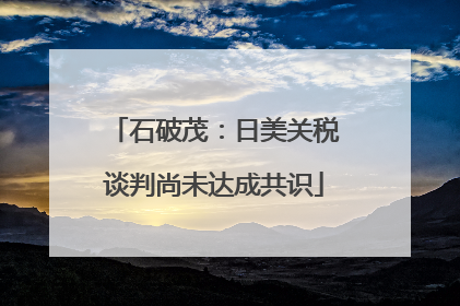 石破茂：日美关税谈判尚未达成共识