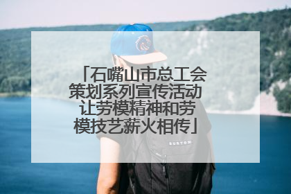 石嘴山市总工会策划系列宣传活动 让劳模精神和劳模技艺薪火相传