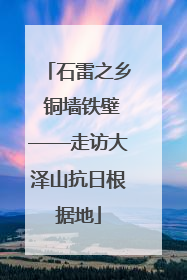 石雷之乡 铜墙铁壁——走访大泽山抗日根据地