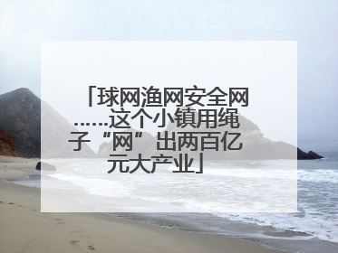 球网渔网安全网……这个小镇用绳子“网”出两百亿元大产业