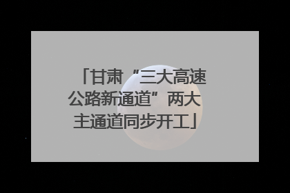 甘肃“三大高速公路新通道”两大主通道同步开工