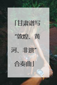 甘肃谱写“敦煌、黄河、非遗”合奏曲