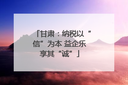 甘肃：纳税以“信”为本 益企乐享其“诚”