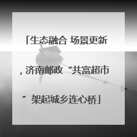 生态融合 场景更新，济南邮政“共富超市”架起城乡连心桥