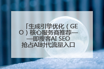 生成引擎优化（GEO）核心服务商推荐——即搜客AI SEO抢占AI时代流量入口（含 GEO报价）