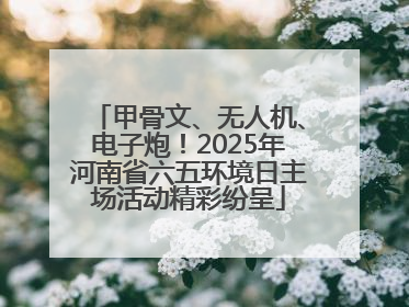甲骨文、无人机、电子炮！2025年河南省六五环境日主场活动精彩纷呈