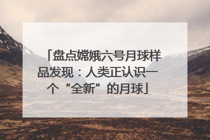 盘点嫦娥六号月球样品发现：人类正认识一个“全新”的月球