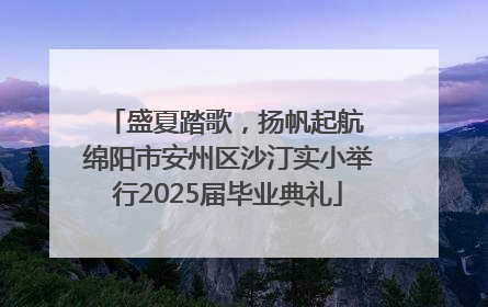 盛夏踏歌，扬帆起航 绵阳市安州区沙汀实小举行2025届毕业典礼
