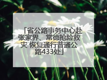 省公路事务中心赴张家界、常德抢险救灾 恢复通行普通公路433处