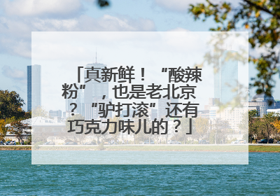 真新鲜！“酸辣粉”，也是老北京？“驴打滚”还有巧克力味儿的？