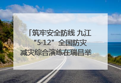 筑牢安全防线 九江“5·12”全国防灾减灾综合演练在瑞昌举行（组图｜视频）