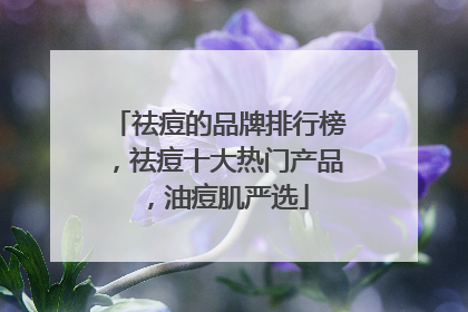 祛痘的品牌排行榜，祛痘十大热门产品，油痘肌严选