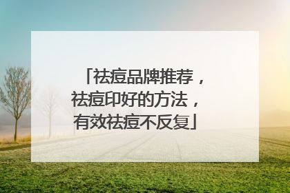 祛痘品牌推荐，祛痘印好的方法，有效祛痘不反复