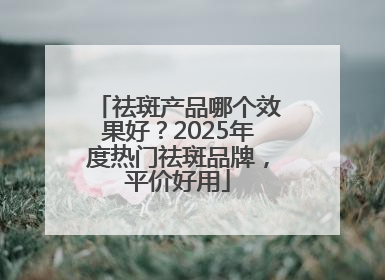 祛斑产品哪个效果好？2025年度热门祛斑品牌，平价好用