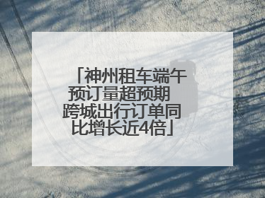 神州租车端午预订量超预期 跨城出行订单同比增长近4倍