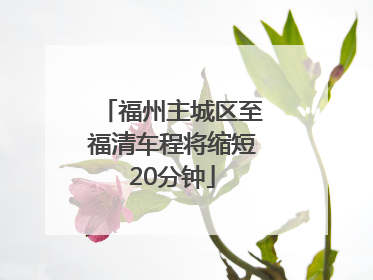 福州主城区至福清车程将缩短20分钟