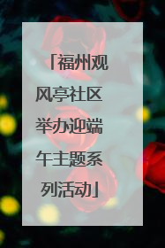 福州观风亭社区举办迎端午主题系列活动