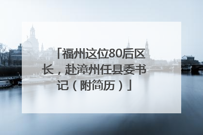 福州这位80后区长，赴漳州任县委书记（附简历）