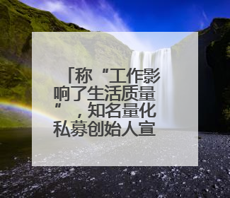 称“工作影响了生活质量”，知名量化私募创始人宣布清盘
