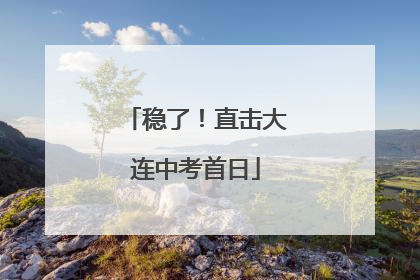 稳了！直击大连中考首日