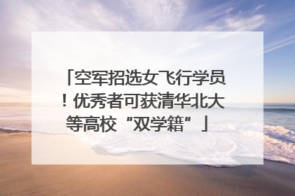 空军招选女飞行学员！优秀者可获清华北大等高校“双学籍”