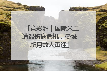 竞彩湃｜国际米兰遭遇伤病危机，曼城新月故人重逢