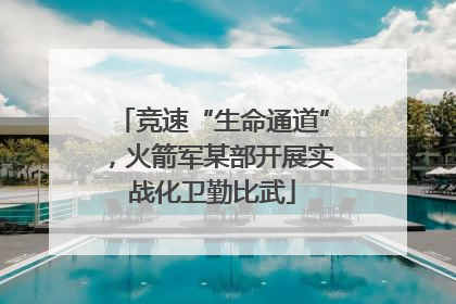 竞速“生命通道”，火箭军某部开展实战化卫勤比武