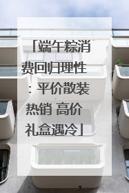 端午粽消费回归理性：平价散装热销 高价礼盒遇冷