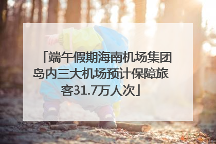 端午假期海南机场集团岛内三大机场预计保障旅客31.7万人次
