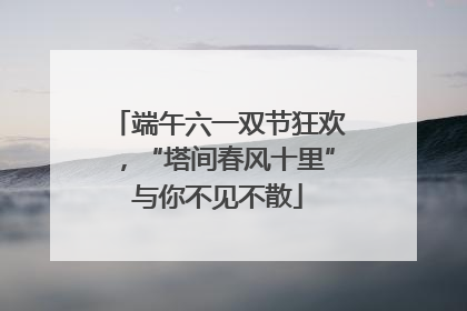 端午六一双节狂欢，“塔间春风十里”与你不见不散