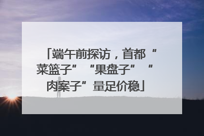 端午前探访，首都“菜篮子”“果盘子”“肉案子”量足价稳