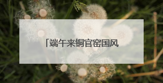 端午来铜官窑国风乐园溜娃！多彩活动打造亲子文化盛宴