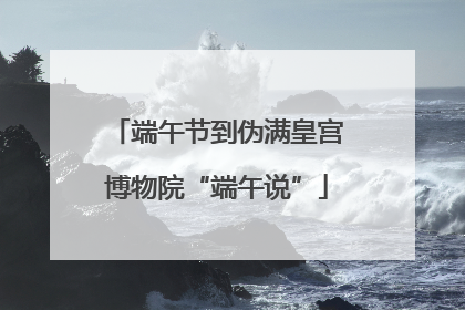 端午节到伪满皇宫博物院“端午说”