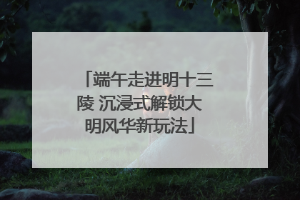 端午走进明十三陵 沉浸式解锁大明风华新玩法