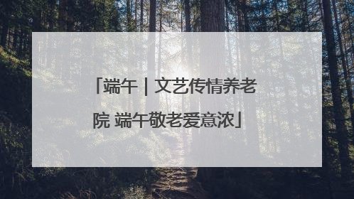 端午｜文艺传情养老院 端午敬老爱意浓