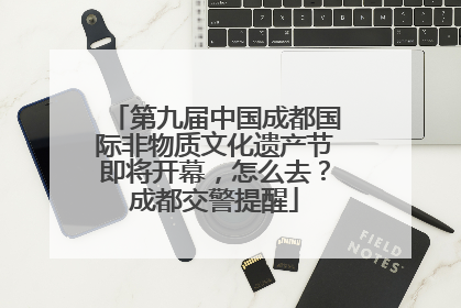 第九届中国成都国际非物质文化遗产节即将开幕，怎么去？成都交警提醒