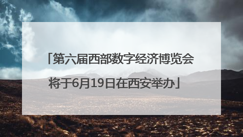 第六届西部数字经济博览会将于6月19日在西安举办