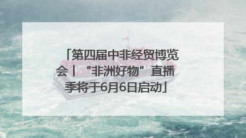第四届中非经贸博览会丨“非洲好物”直播季将于6月6日启动