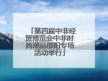 第四届中非经贸博览会中非时尚潮品邵阳专场活动举行