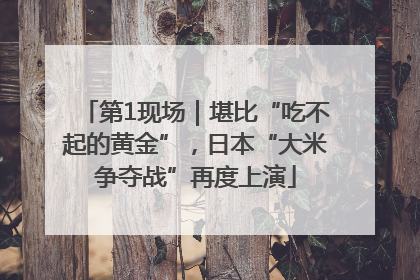 第1现场｜堪比“吃不起的黄金”，日本“大米争夺战”再度上演