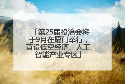 第25届投洽会将于9月在厦门举行，首设低空经济、人工智能产业专区