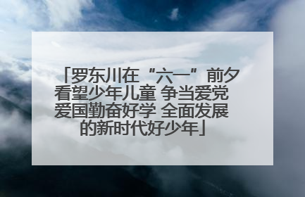 罗东川在“六一”前夕看望少年儿童 争当爱党爱国勤奋好学 全面发展的新时代好少年