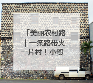 美丽农村路｜一条路带火一片村！小贺线带溪望谷成团出道